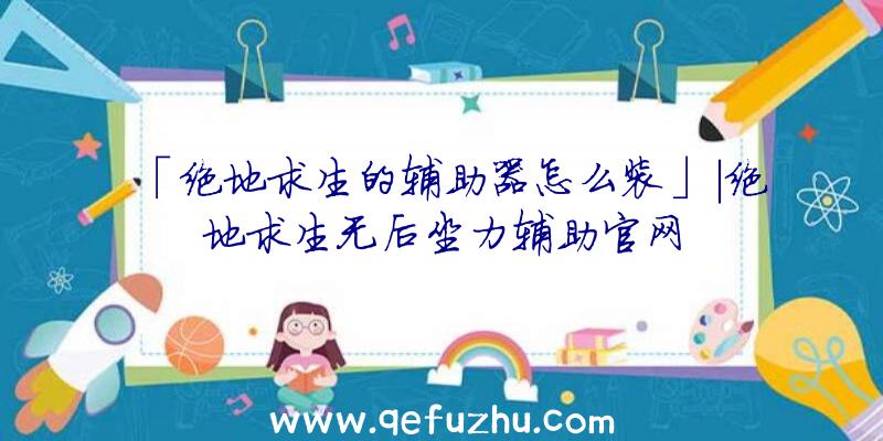 「绝地求生的辅助器怎么装」|绝地求生无后坐力辅助官网